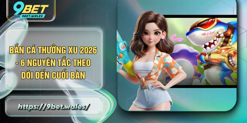 Bắn Cá Thưởng Xu 2026 - 6 Nguyên Tắc Theo Dõi Đến Cuối Bàn