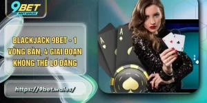 Blackjack 9BET - 1 Vòng Bàn, 4 Giai Đoạn Không Thể Lơ Đãng
