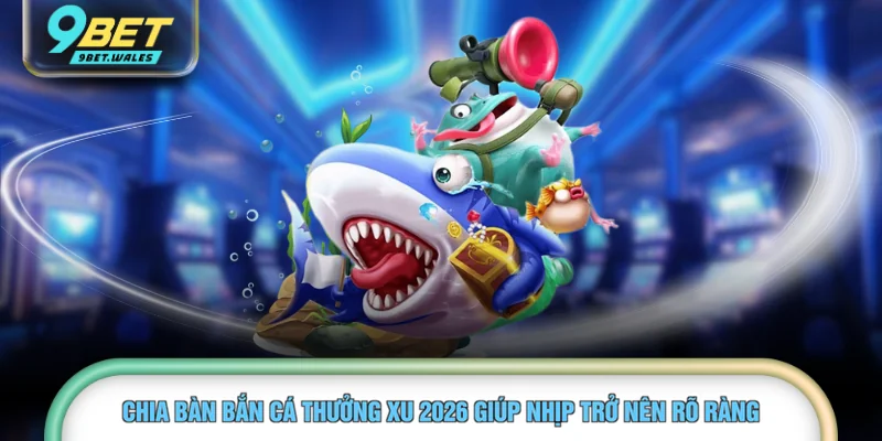 Chia bàn bắn cá thưởng xu 2026 giúp nhịp trở nên rõ ràng