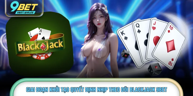 Giai đoạn khởi tạo quyết định nhịp theo dõi blackjack 9BET