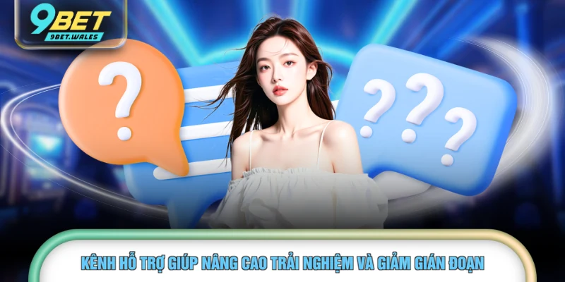 Kênh hỗ trợ giúp nâng cao trải nghiệm và giảm gián đoạn