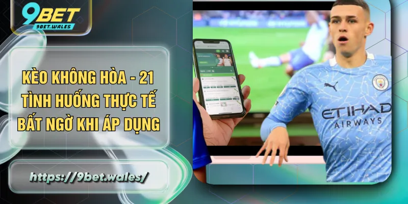 Kèo Không Hòa - 21 Tình Huống Thực Tế Bất Ngờ Khi Áp Dụng
