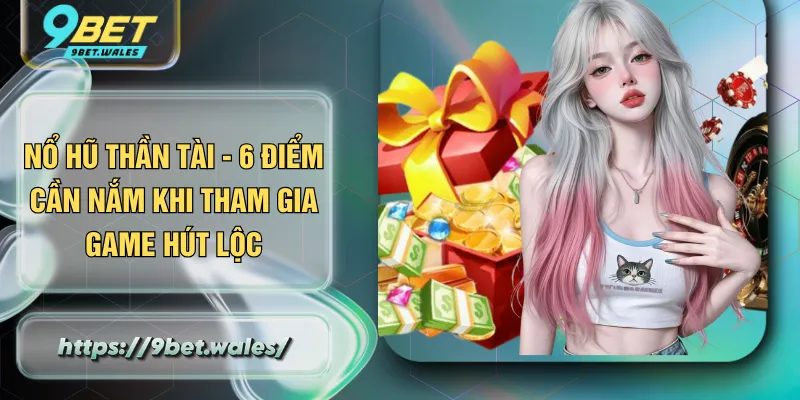 Nổ Hũ Thần Tài - 6 Điểm Cần Nắm Khi Tham Gia Game Hút Lộc