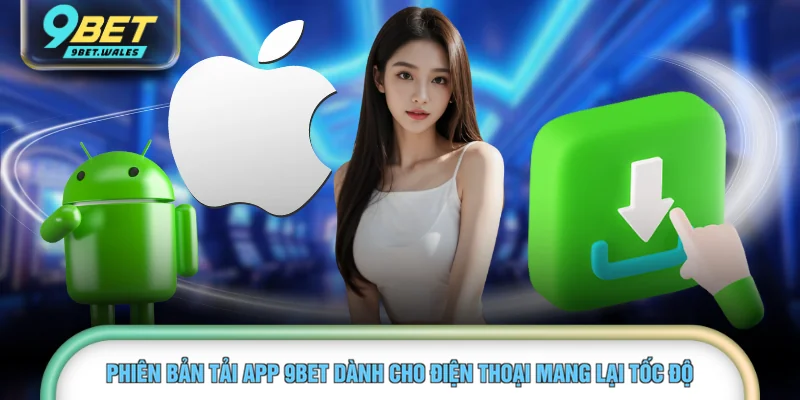 Phiên bản tải app 9BET dành cho điện thoại mang lại tốc độ 