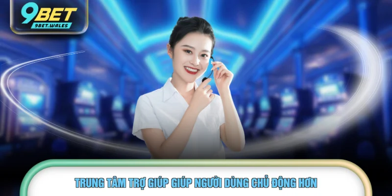 Trung tâm trợ giúp giúp người dùng chủ động hơn